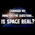 Changed My Mind About Space - Do You Think It's Real?